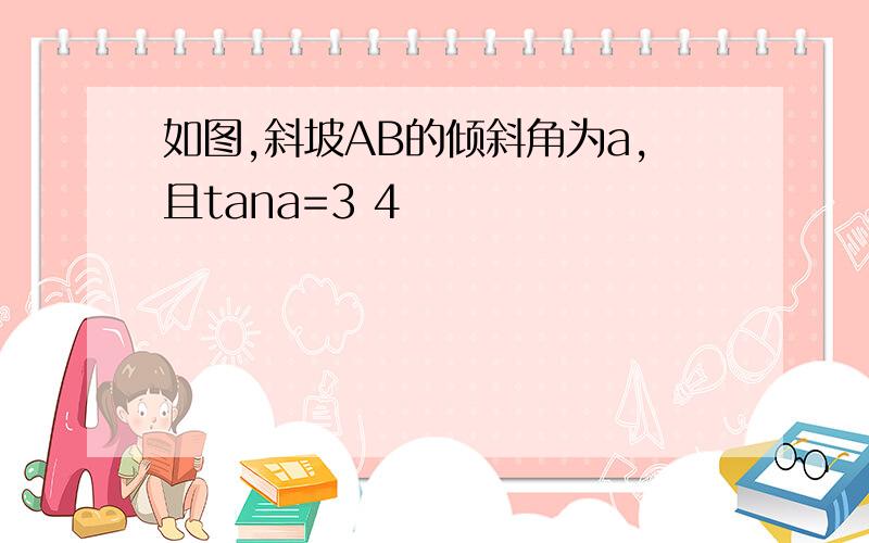 如图,斜坡AB的倾斜角为a,且tana=3 4