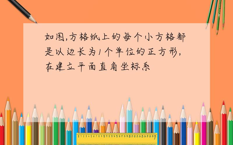 如图,方格纸上的每个小方格都是以边长为1个单位的正方形,在建立平面直角坐标系