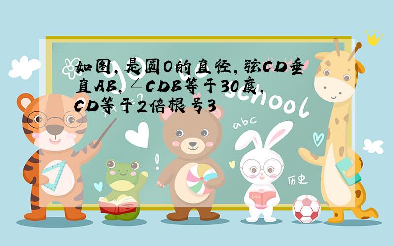 如图,是圆O的直径,弦CD垂直AB,∠CDB等于30度,CD等于2倍根号3