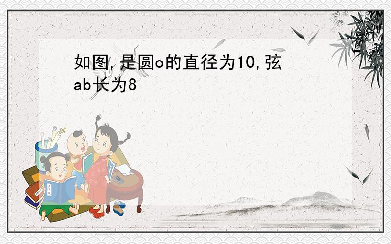 如图,是圆o的直径为10,弦ab长为8