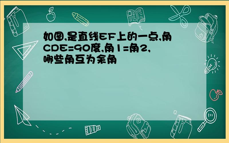 如图,是直线EF上的一点,角CDE=90度,角1=角2,哪些角互为余角