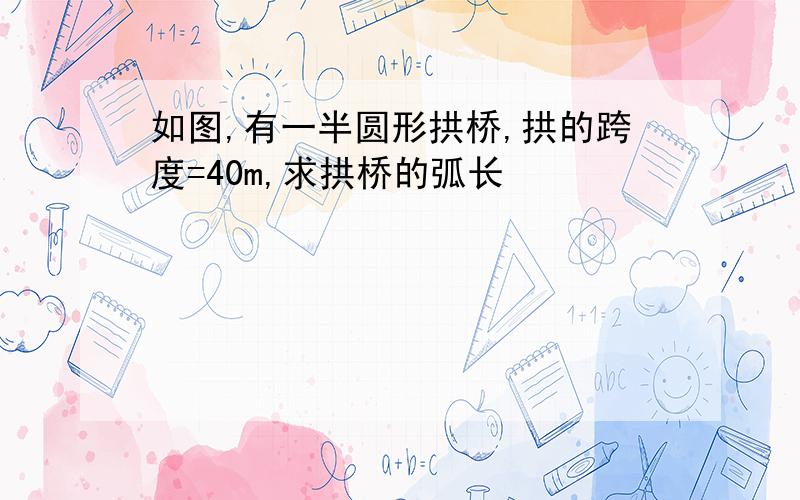 如图,有一半圆形拱桥,拱的跨度=40m,求拱桥的弧长