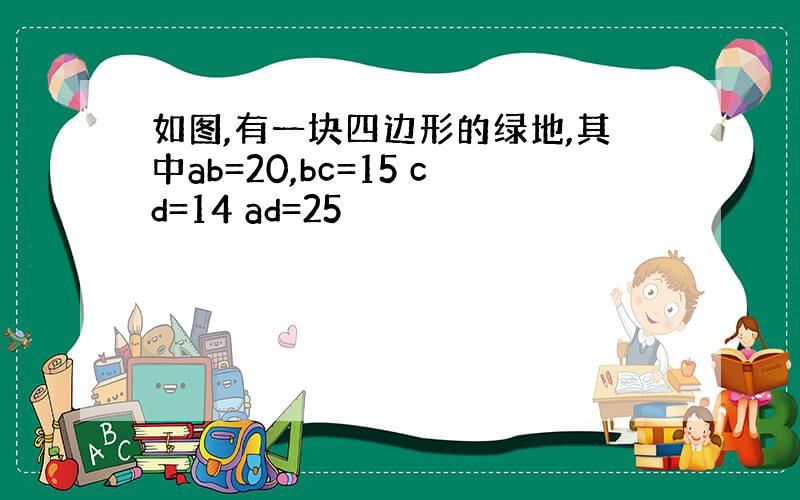 如图,有一块四边形的绿地,其中ab=20,bc=15 cd=14 ad=25