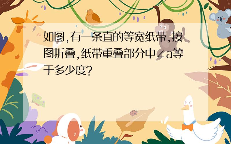 如图,有一条直的等宽纸带,按图折叠,纸带重叠部分中∠a等于多少度?