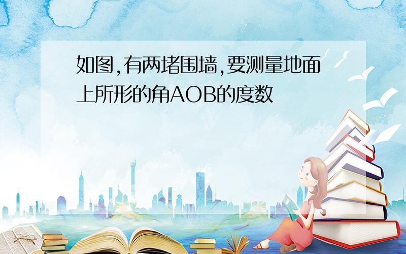 如图,有两堵围墙,要测量地面上所形的角AOB的度数