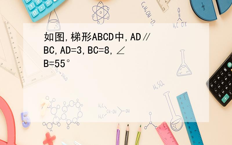 如图,梯形ABCD中,AD∥BC,AD=3,BC=8,∠B=55°