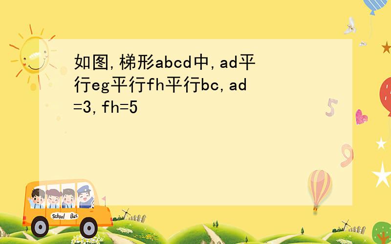 如图,梯形abcd中,ad平行eg平行fh平行bc,ad=3,fh=5