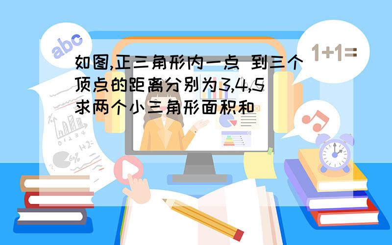 如图,正三角形内一点 到三个顶点的距离分别为3,4,5 求两个小三角形面积和