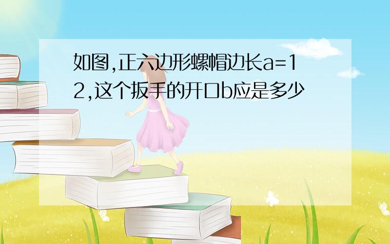 如图,正六边形螺帽边长a=12,这个扳手的开口b应是多少