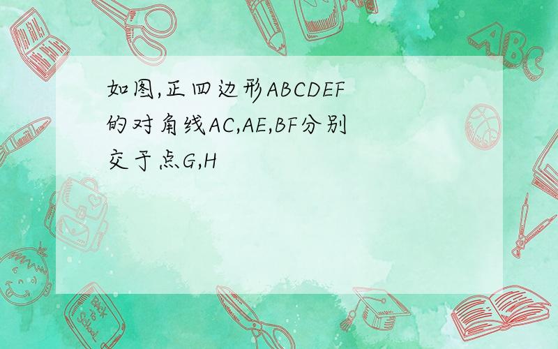 如图,正四边形ABCDEF 的对角线AC,AE,BF分别交于点G,H