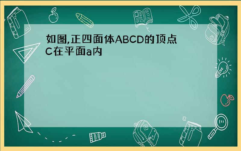 如图,正四面体ABCD的顶点C在平面a内