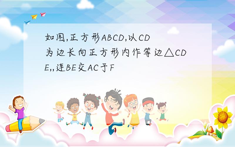 如图,正方形ABCD,以CD为边长向正方形内作等边△CDE,,连BE交AC于F