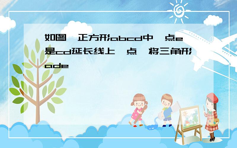 如图,正方形abcd中,点e是cd延长线上一点,将三角形ade