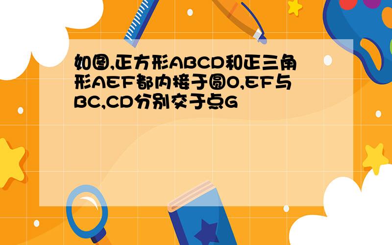 如图,正方形ABCD和正三角形AEF都内接于圆O,EF与BC,CD分别交于点G