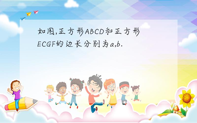 如图,正方形ABCD和正方形ECGF的边长分别为a,b.