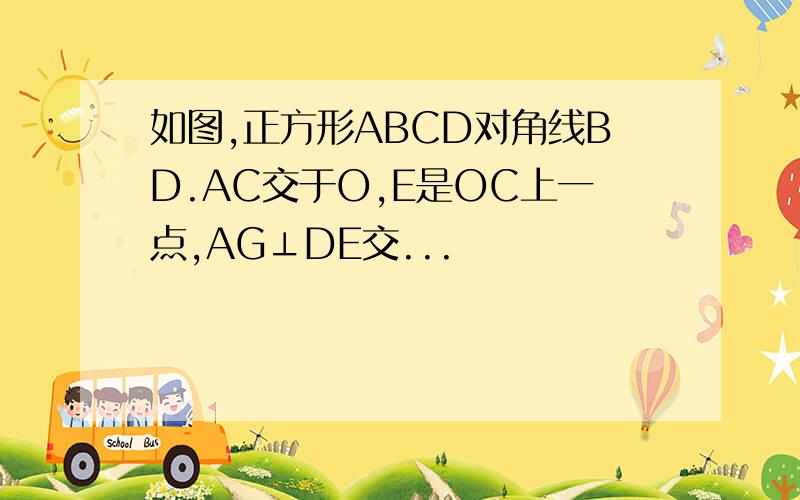 如图,正方形ABCD对角线BD.AC交于O,E是OC上一点,AG⊥DE交...