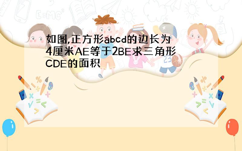 如图,正方形abcd的边长为4厘米AE等于2BE求三角形CDE的面积