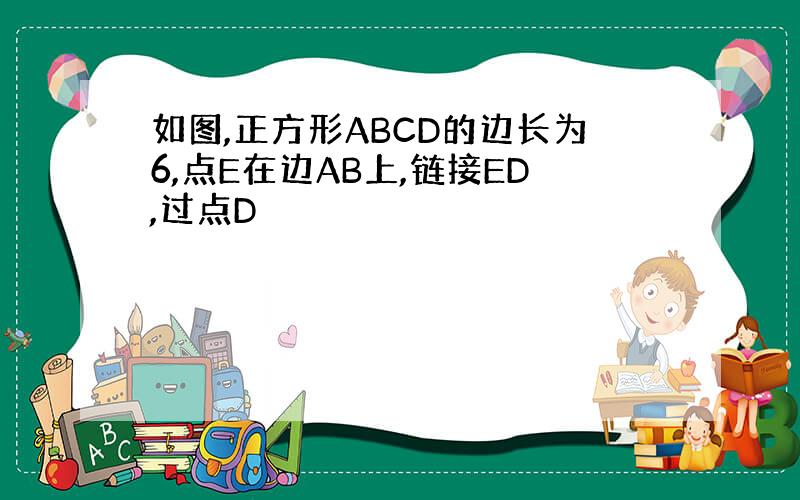 如图,正方形ABCD的边长为6,点E在边AB上,链接ED,过点D