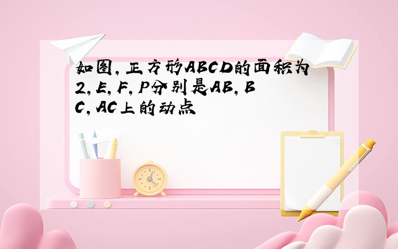 如图,正方形ABCD的面积为2,E,F,P分别是AB,BC,AC上的动点