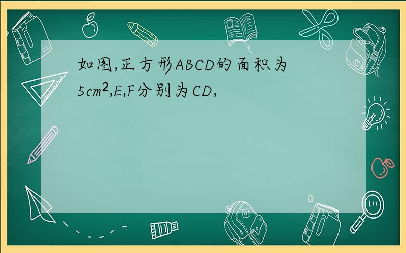 如图,正方形ABCD的面积为5cm²,E,F分别为CD,