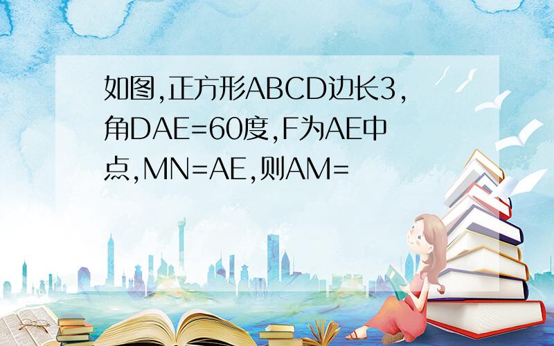 如图,正方形ABCD边长3,角DAE=60度,F为AE中点,MN=AE,则AM=