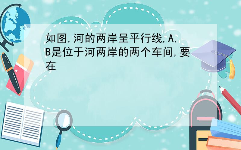 如图,河的两岸呈平行线,A,B是位于河两岸的两个车间,要在