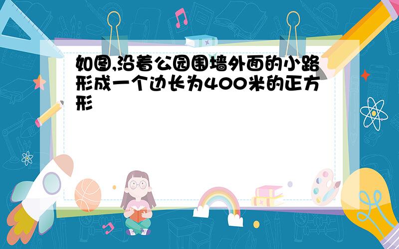 如图,沿着公园围墙外面的小路形成一个边长为400米的正方形