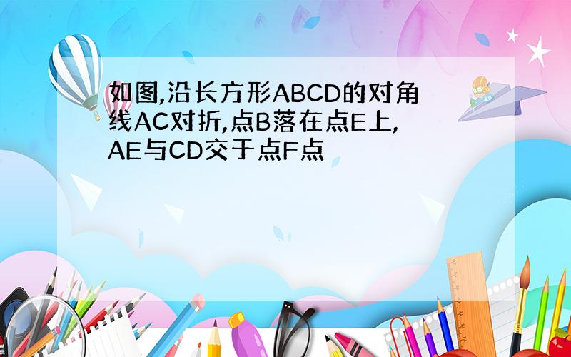 如图,沿长方形ABCD的对角线AC对折,点B落在点E上,AE与CD交于点F点