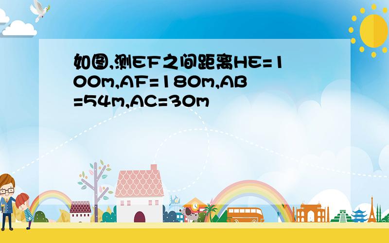 如图,测EF之间距离HE=100m,AF=180m,AB=54m,AC=30m