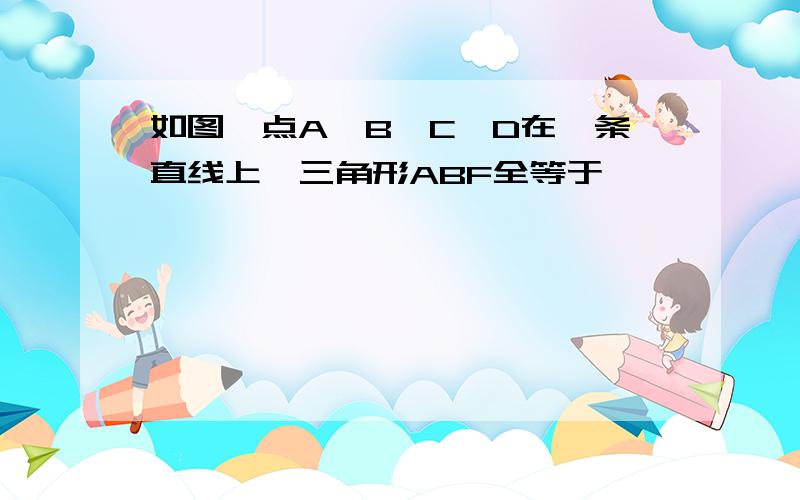 如图,点A,B,C,D在一条直线上,三角形ABF全等于