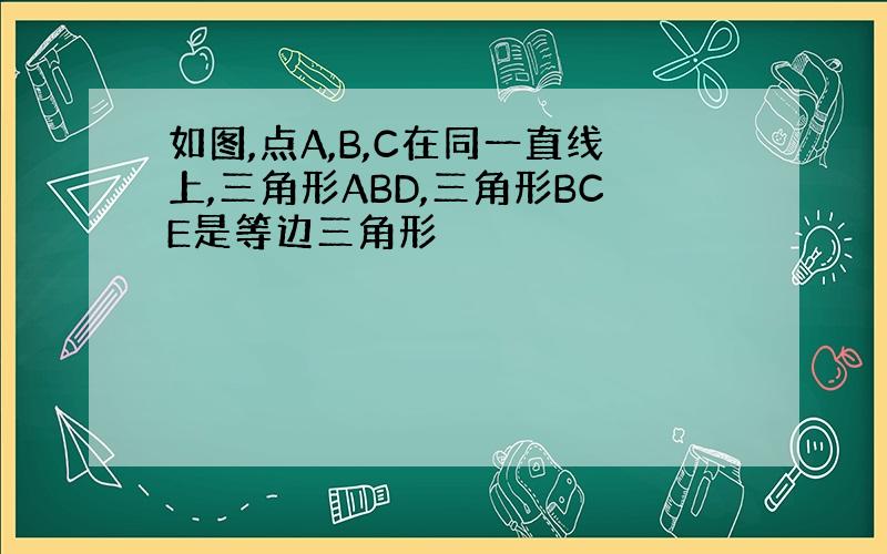 如图,点A,B,C在同一直线上,三角形ABD,三角形BCE是等边三角形