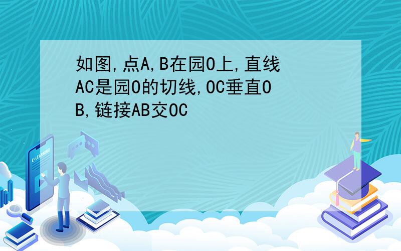 如图,点A,B在园O上,直线AC是园O的切线,OC垂直OB,链接AB交OC