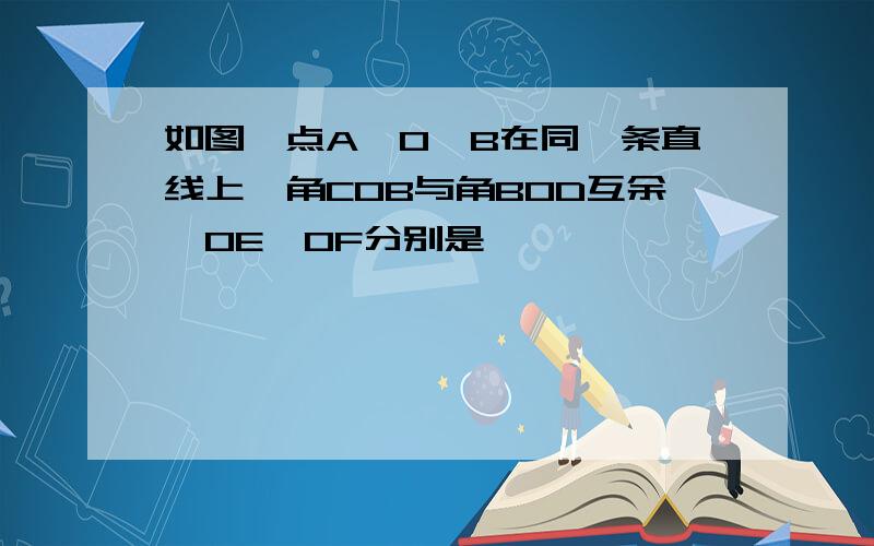 如图,点A,O,B在同一条直线上,角COB与角BOD互余,OE,OF分别是