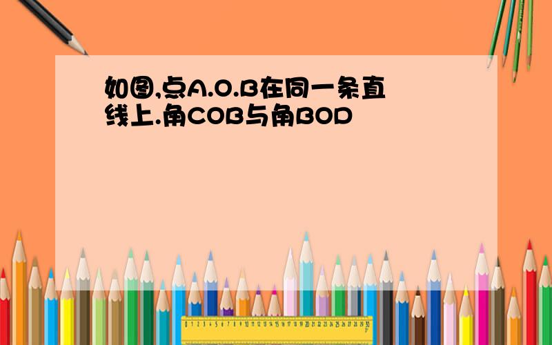 如图,点A.O.B在同一条直线上.角COB与角BOD