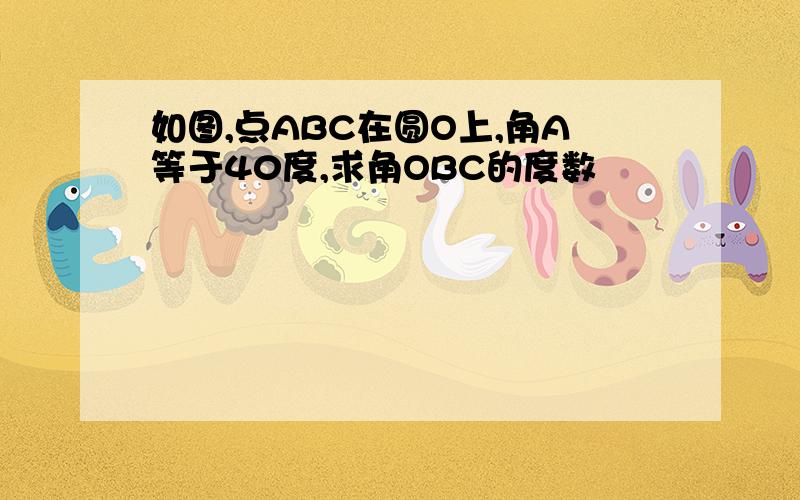 如图,点ABC在圆O上,角A等于40度,求角OBC的度数