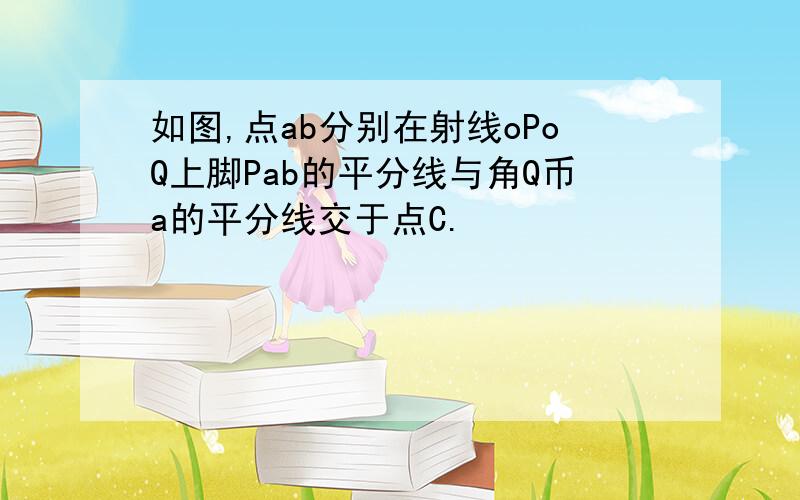 如图,点ab分别在射线oPoQ上脚Pab的平分线与角Q币a的平分线交于点C.