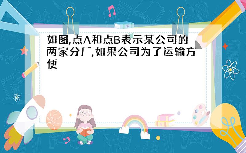 如图,点A和点B表示某公司的两家分厂,如果公司为了运输方便