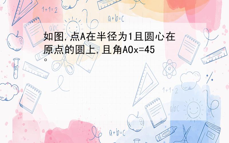 如图,点A在半径为1且圆心在原点的圆上,且角AOx=45°