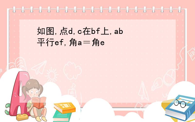 如图,点d,c在bf上,ab平行ef,角a＝角e