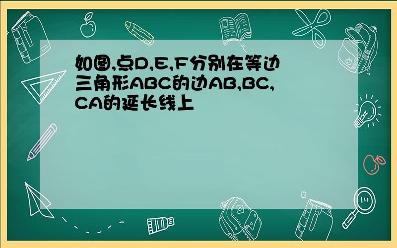 如图,点D,E,F分别在等边三角形ABC的边AB,BC,CA的延长线上