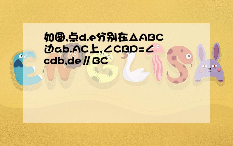 如图,点d.e分别在△ABC边ab.AC上,∠CBD=∠cdb,de∥BC