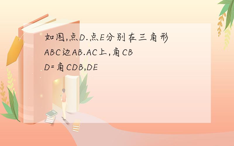 如图,点D.点E分别在三角形ABC边AB.AC上,角CBD=角CDB,DE