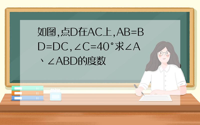 如图,点D在AC上,AB=BD=DC,∠C=40°求∠A丶∠ABD的度数