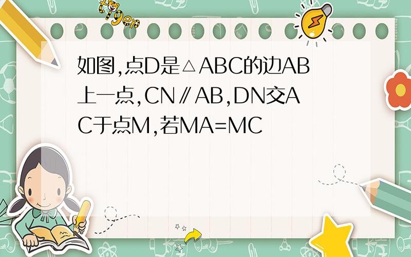 如图,点D是△ABC的边AB上一点,CN∥AB,DN交AC于点M,若MA=MC