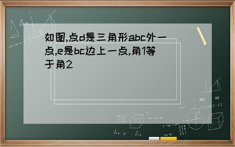 如图,点d是三角形abc外一点,e是bc边上一点,角1等于角2