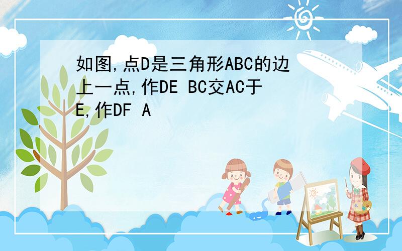 如图,点D是三角形ABC的边上一点,作DE BC交AC于E,作DF A