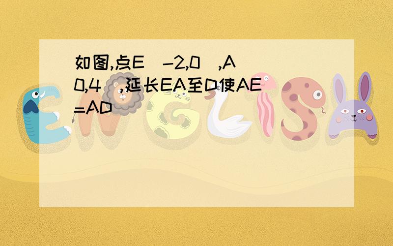 如图,点E(-2,0),A(0,4),延长EA至D使AE=AD