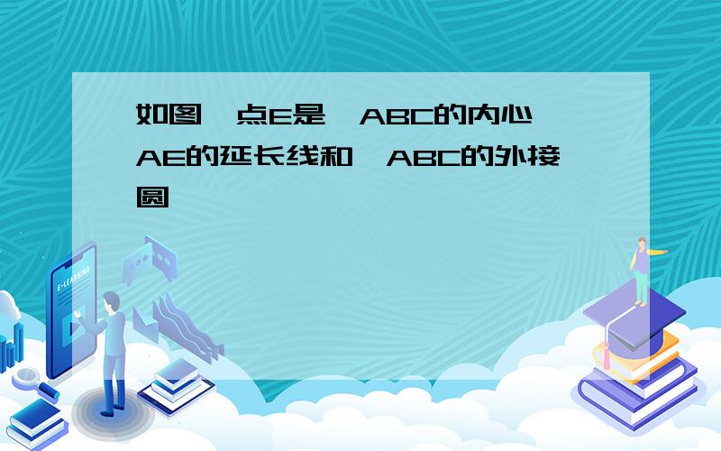 如图,点E是△ABC的内心,AE的延长线和△ABC的外接圆