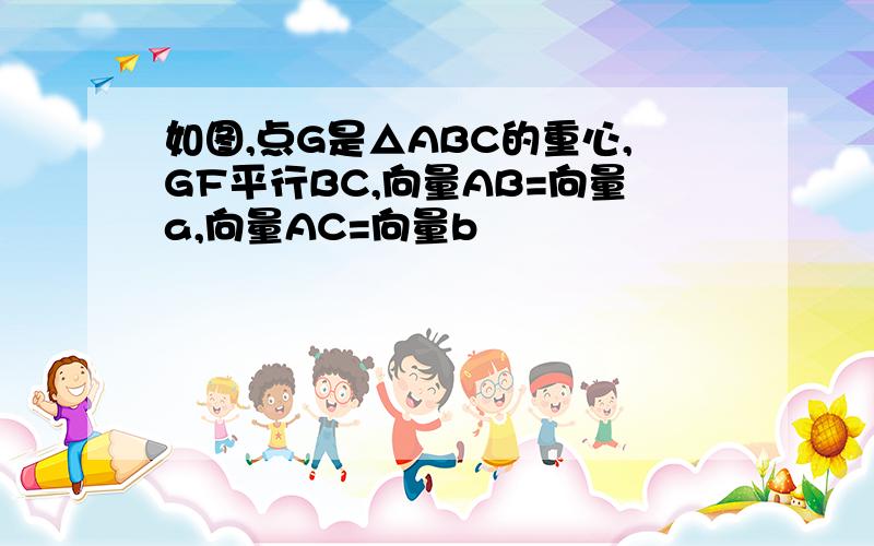 如图,点G是△ABC的重心,GF平行BC,向量AB=向量a,向量AC=向量b