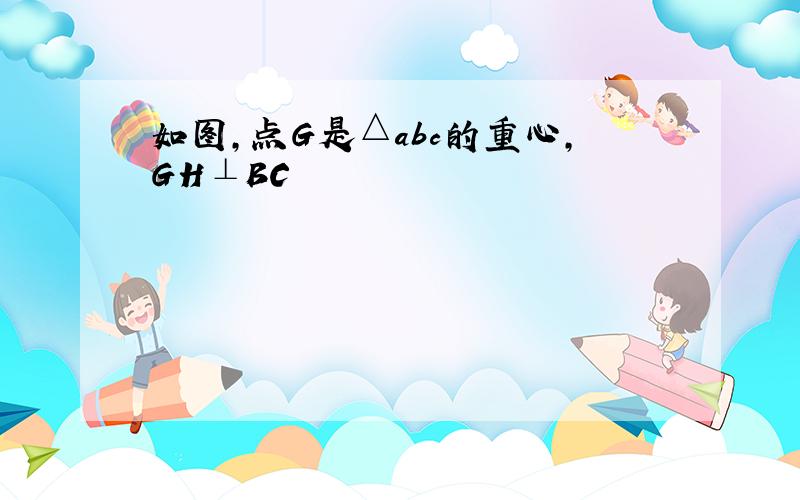 如图,点G是△abc的重心,GH⊥BC